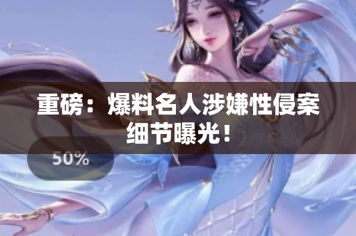 重磅：爆料名人涉嫌性侵案细节曝光！