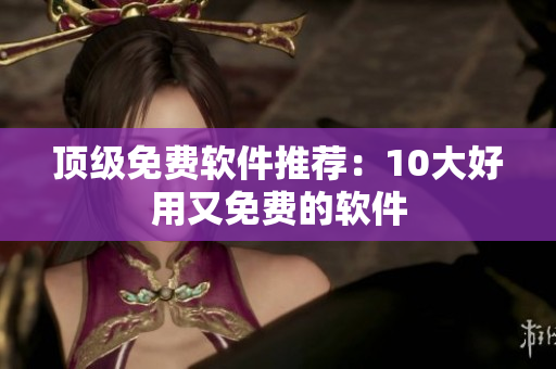 顶级免费软件推荐：10大好用又免费的软件