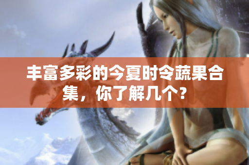 丰富多彩的今夏时令蔬果合集，你了解几个？
