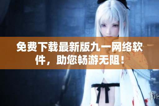 免费下载最新版九一网络软件，助您畅游无阻！