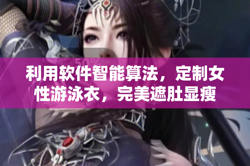利用软件智能算法，定制女性游泳衣，完美遮肚显瘦