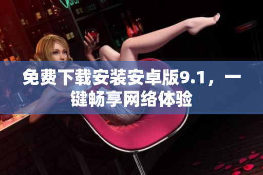 免费下载安装安卓版9.1，一键畅享网络体验