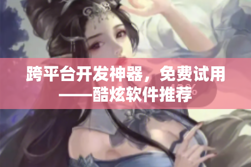 跨平台开发神器，免费试用——酷炫软件推荐