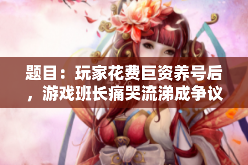 题目：玩家花费巨资养号后，游戏班长痛哭流涕成争议焦点！