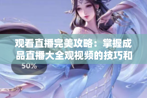 观看直播完美攻略：掌握成品直播大全观视频的技巧和方法