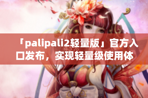 「palipali2轻量版」官方入口发布，实现轻量级使用体验