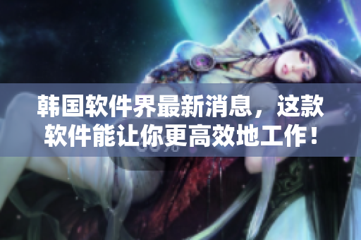 韩国软件界最新消息，这款软件能让你更高效地工作！