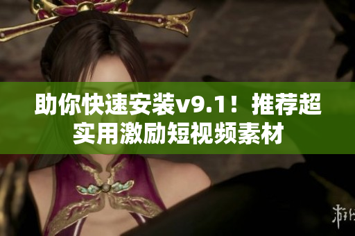 助你快速安装v9.1！推荐超实用激励短视频素材