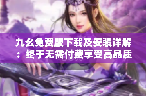 九幺免费版下载及安装详解：终于无需付费享受高品质软件！