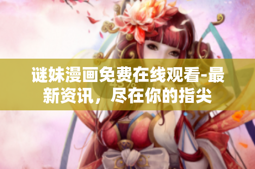 谜妹漫画免费在线观看-最新资讯，尽在你的指尖