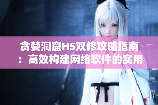 贪婪洞窟H5双修攻略指南：高效构建网络软件的实用技巧