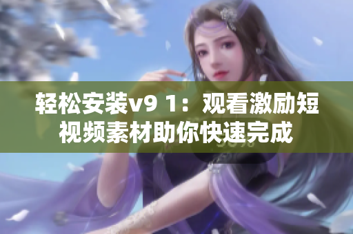 轻松安装v9 1：观看激励短视频素材助你快速完成