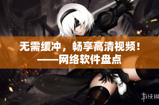无需缓冲，畅享高清视频！——网络软件盘点