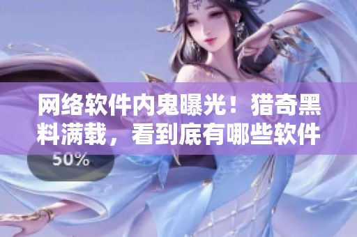 网络软件内鬼曝光！猎奇黑料满载，看到底有哪些软件被爆！