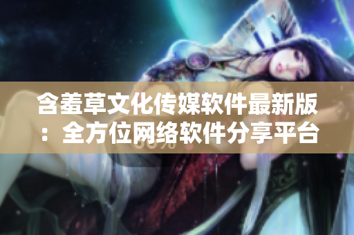 含羞草文化传媒软件最新版：全方位网络软件分享平台