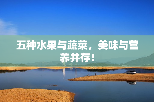 五种水果与蔬菜，美味与营养并存！