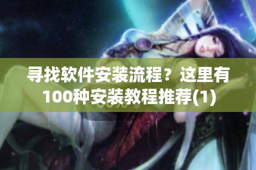寻找软件安装流程？这里有100种安装教程推荐(1)