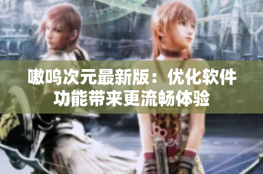 嗷呜次元最新版：优化软件功能带来更流畅体验