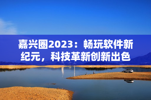 嘉兴圈2023：畅玩软件新纪元，科技革新创新出色