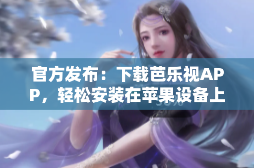 官方发布：下载芭乐视APP，轻松安装在苹果设备上！