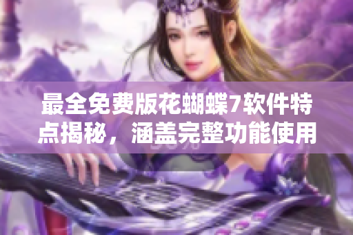 最全免费版花蝴蝶7软件特点揭秘，涵盖完整功能使用指南