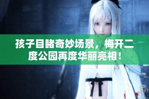 孩子目睹奇妙场景，梅开二度公园再度华丽亮相！