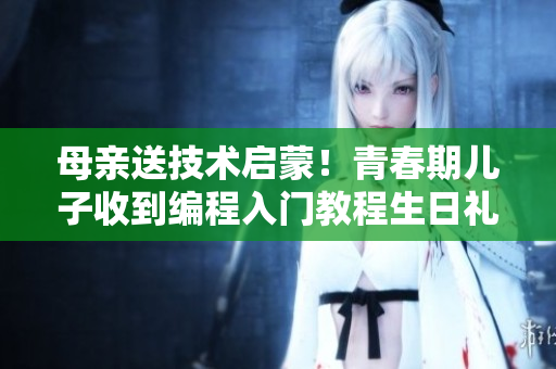 母亲送技术启蒙！青春期儿子收到编程入门教程生日礼物