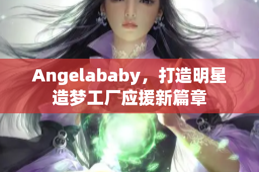 Angelababy，打造明星造梦工厂应援新篇章