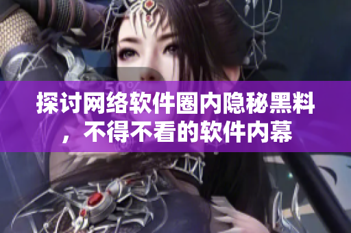 探讨网络软件圈内隐秘黑料，不得不看的软件内幕