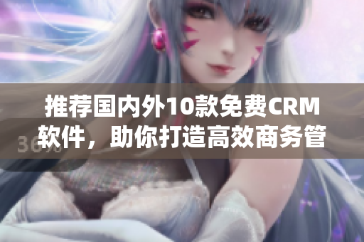 推荐国内外10款免费CRM软件，助你打造高效商务管理系统