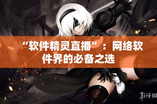“软件精灵直播”：网络软件界的必备之选