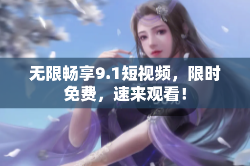 无限畅享9.1短视频，限时免费，速来观看！