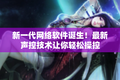 新一代网络软件诞生！最新声控技术让你轻松操控