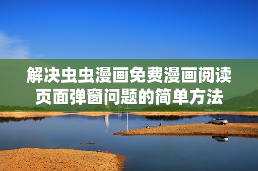 解决虫虫漫画免费漫画阅读页面弹窗问题的简单方法