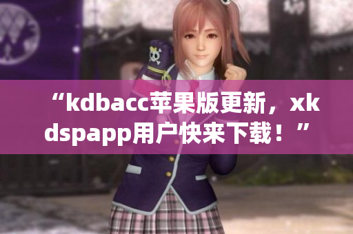 “kdbacc苹果版更新，xkdspapp用户快来下载！”