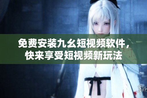 免费安装九幺短视频软件，快来享受短视频新玩法