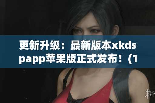 更新升级：最新版本xkdspapp苹果版正式发布！(1)