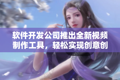 软件开发公司推出全新视频制作工具，轻松实现创意创作