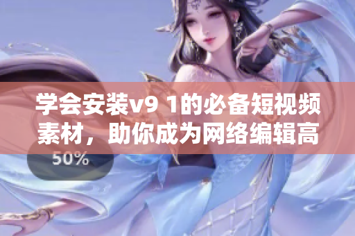 学会安装v9 1的必备短视频素材，助你成为网络编辑高手