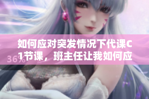 如何应对突发情况下代课C1节课，班主任让我如何应对？