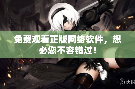 免费观看正版网络软件，想必您不容错过！