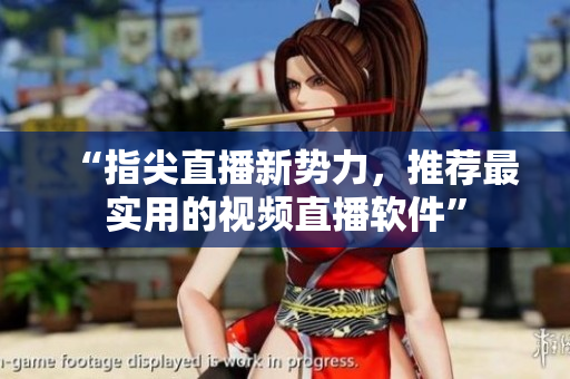 “指尖直播新势力，推荐最实用的视频直播软件”