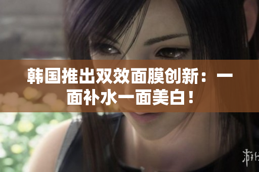 韩国推出双效面膜创新：一面补水一面美白！