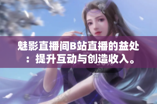 魅影直播间B站直播的益处：提升互动与创造收入。