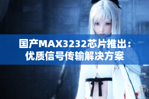 国产MAX3232芯片推出：优质信号传输解决方案