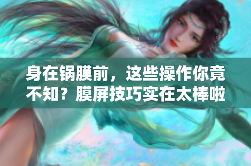 身在锅膜前，这些操作你竟不知？膜屏技巧实在太棒啦！