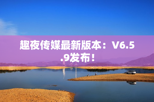 趣夜传媒最新版本：V6.5.9发布！