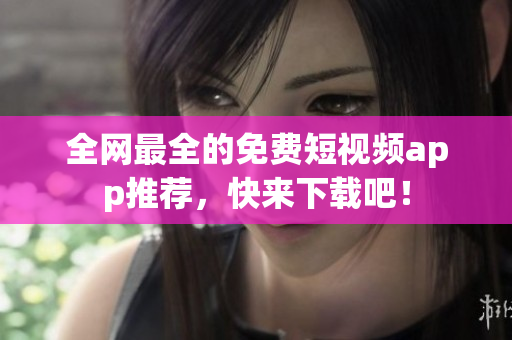 全网最全的免费短视频app推荐，快来下载吧！
