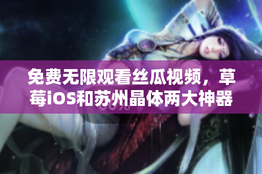 免费无限观看丝瓜视频，草莓iOS和苏州晶体两大神器火热上线