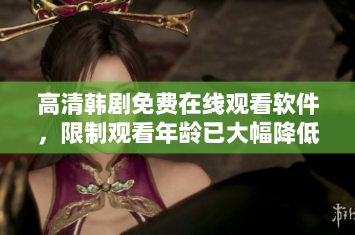 高清韩剧免费在线观看软件，限制观看年龄已大幅降低